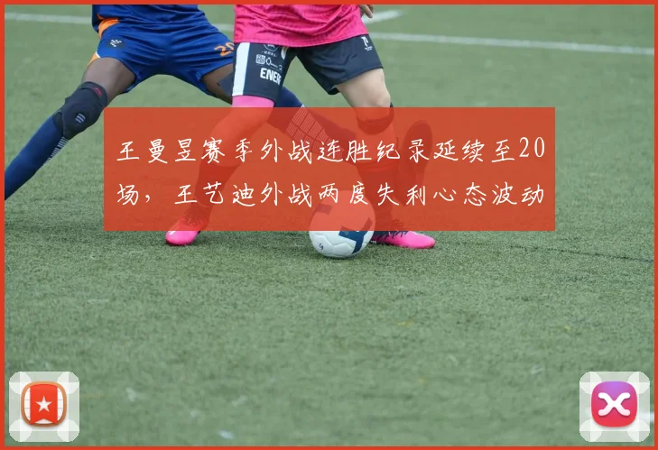 王曼昱赛季外战连胜纪录延续至20场，王艺迪外战两度失利心态波动明显