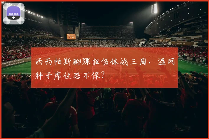 西西帕斯脚踝扭伤休战三周，温网种子席位恐不保？