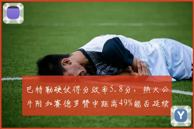 巴特勒硬仗得分效率5.8分，热火公牛附加赛德罗赞中距离49%能否延续