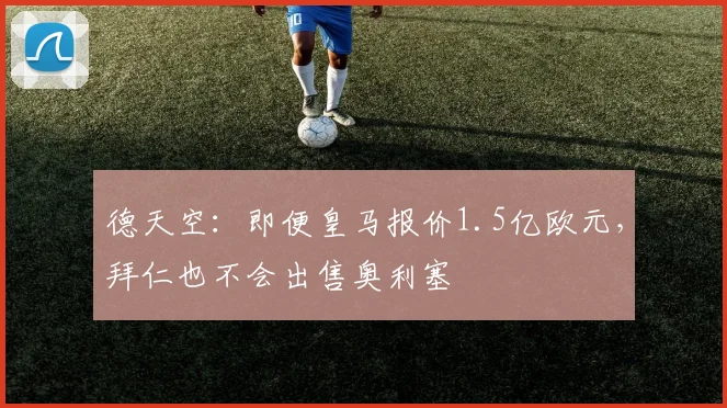 德天空：即便皇马报价1.5亿欧元，拜仁也不会出售奥利塞