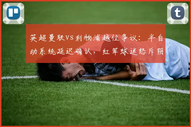 英超曼联vs利物浦越位争议：半自动系统延迟确认，红军球迷怒斥阴谋？