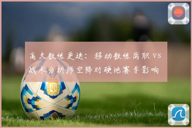 高夫教练更迭：移动教练离职 vs 战术分析师空降对硬地赛季影响