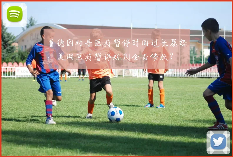 鲁德因对手医疗暂停时间过长暴怒，美网医疗暂停规则会否修改？