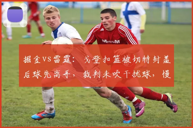 掘金vs雷霆：戈登扣篮被切特封盖后球先离手，裁判未吹干扰球，慢镜显示两者仅差0.1秒