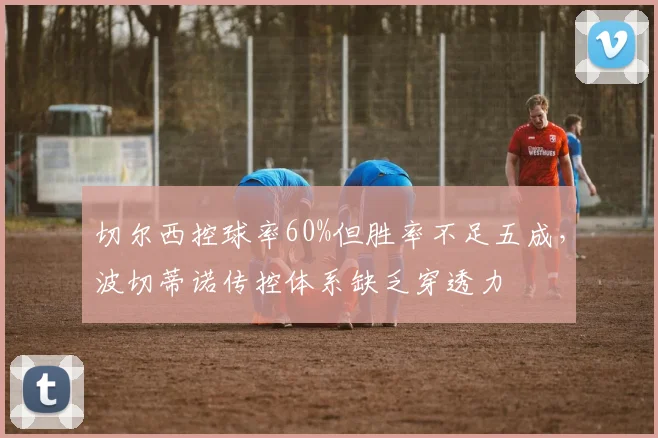 切尔西控球率60%但胜率不足五成，波切蒂诺传控体系缺乏穿透力